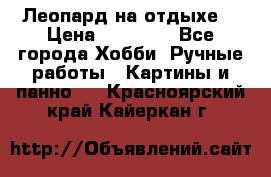 Леопард на отдыхе  › Цена ­ 12 000 - Все города Хобби. Ручные работы » Картины и панно   . Красноярский край,Кайеркан г.
